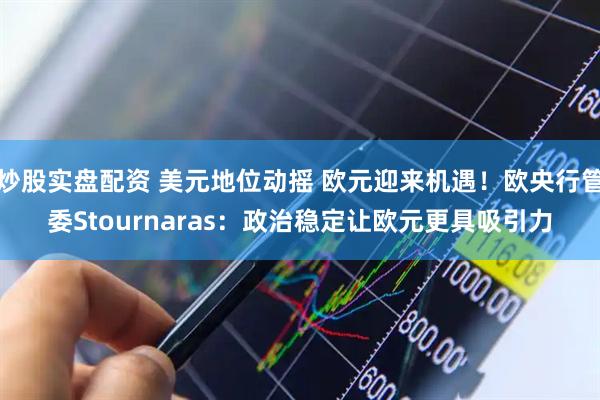 炒股实盘配资 美元地位动摇 欧元迎来机遇！欧央行管委Stournaras：政治稳定让欧元更具吸引力
