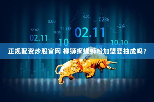 正规配资炒股官网 柳狮狮螺蛳粉加盟要抽成吗？