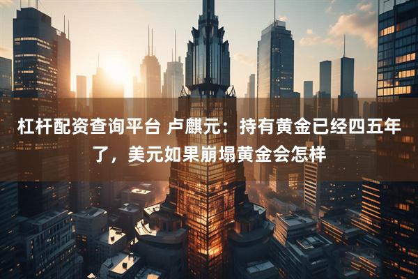 杠杆配资查询平台 卢麒元：持有黄金已经四五年了，美元如果崩塌黄金会怎样