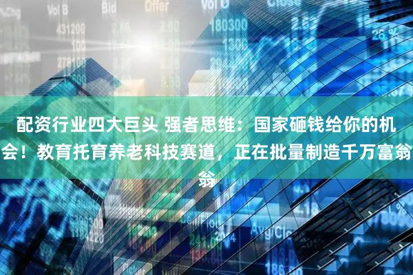 配资行业四大巨头 强者思维：国家砸钱给你的机会！教育托育养老科技赛道，正在批量制造千万富翁