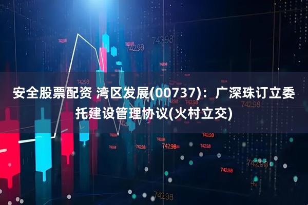 安全股票配资 湾区发展(00737)：广深珠订立委托建设管理协议(火村立交)