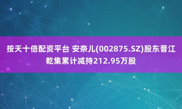 按天十倍配资平台 安奈儿(002875.SZ)股东晋江乾集累计减持212.95万股