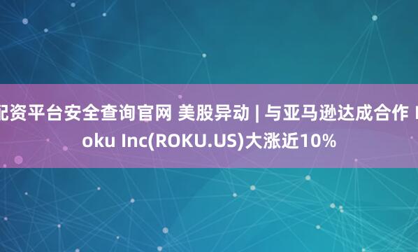 配资平台安全查询官网 美股异动 | 与亚马逊达成合作 Roku Inc(ROKU.US)大涨近10%