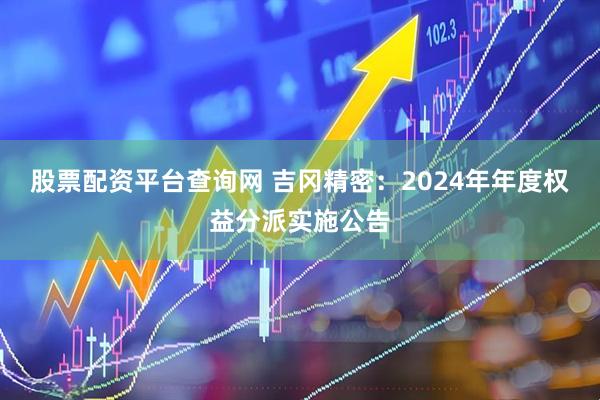 股票配资平台查询网 吉冈精密：2024年年度权益分派实施公告