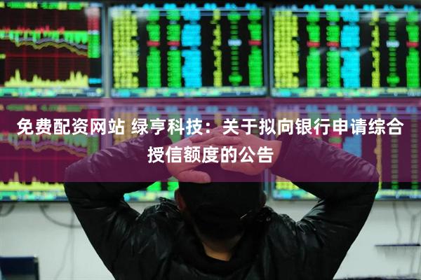 免费配资网站 绿亨科技：关于拟向银行申请综合授信额度的公告