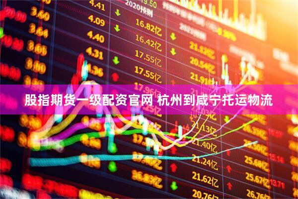 股指期货一级配资官网 杭州到咸宁托运物流