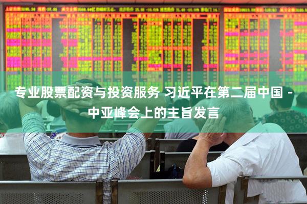 专业股票配资与投资服务 习近平在第二届中国－中亚峰会上的主旨发言