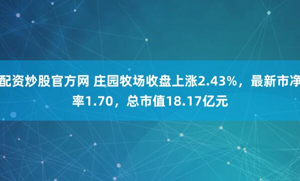 配资炒股官方网 庄园牧场收盘上涨2.43%，最新市净率1.70，总市值18.17亿元