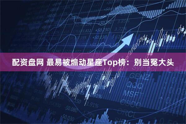 配资盘网 最易被煽动星座Top榜：别当冤大头