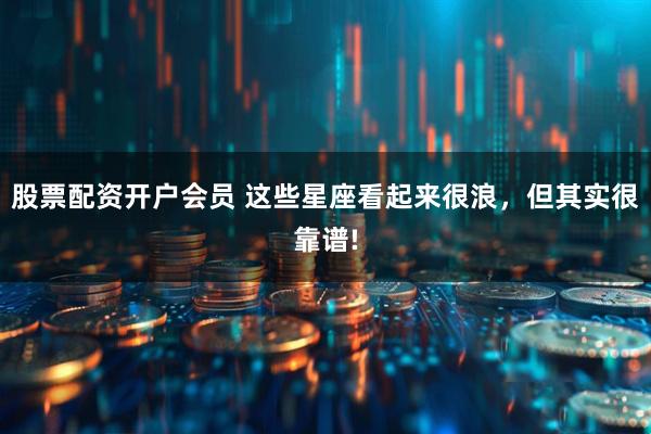 股票配资开户会员 这些星座看起来很浪，但其实很靠谱!