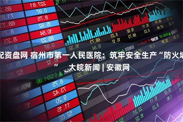 配资盘网 宿州市第一人民医院：筑牢安全生产“防火墙”  _大皖新闻 | 安徽网