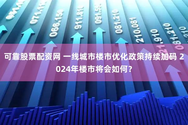 可靠股票配资网 一线城市楼市优化政策持续加码 2024年楼市将会如何？