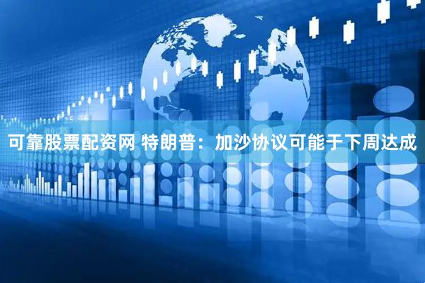 可靠股票配资网 特朗普：加沙协议可能于下周达成