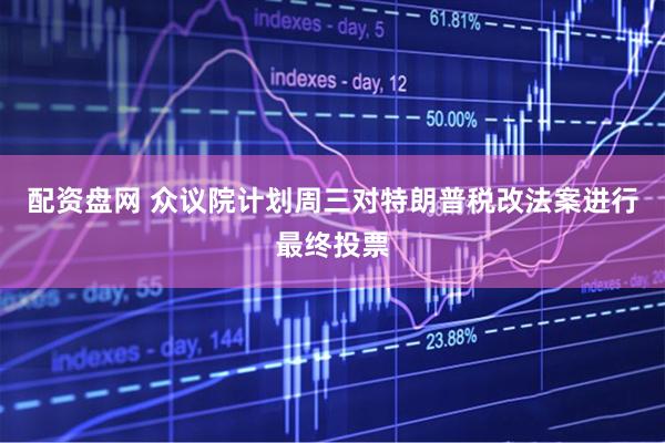 配资盘网 众议院计划周三对特朗普税改法案进行最终投票