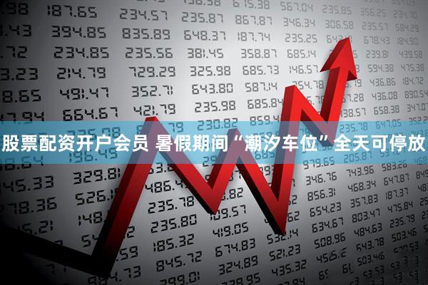 股票配资开户会员 暑假期间“潮汐车位”全天可停放