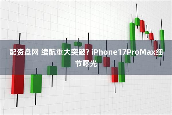 配资盘网 续航重大突破? iPhone17ProMax细节曝光