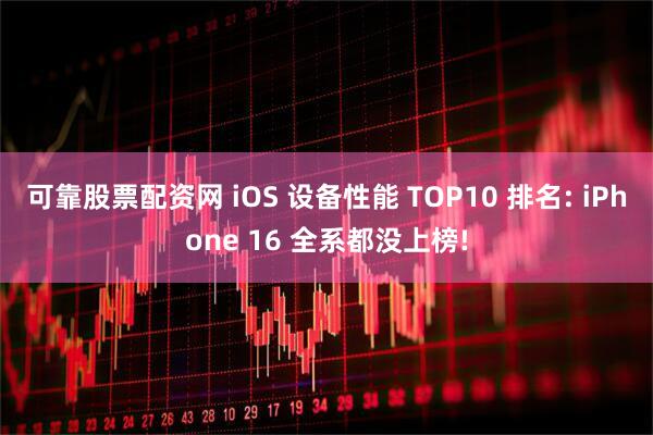可靠股票配资网 iOS 设备性能 TOP10 排名: iPhone 16 全系都没上榜!