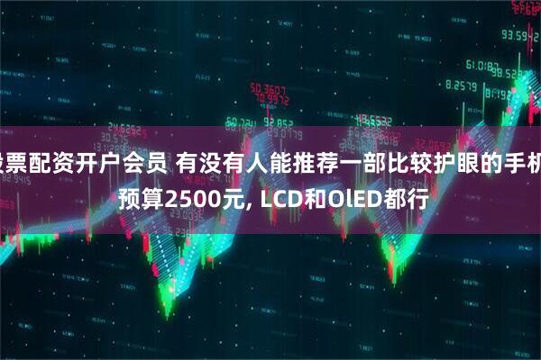 股票配资开户会员 有没有人能推荐一部比较护眼的手机? 预算2500元, LCD和OlED都行
