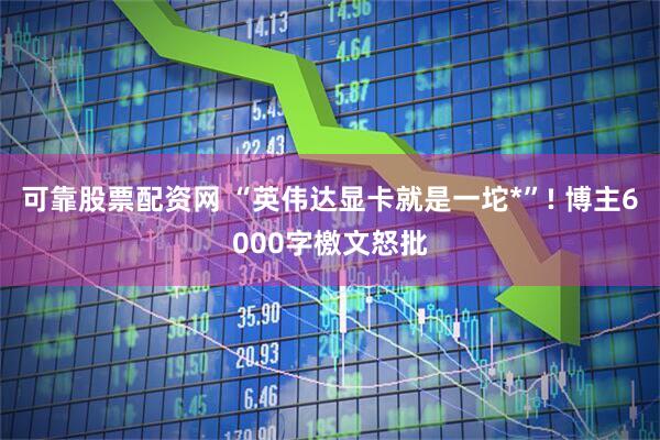 可靠股票配资网 “英伟达显卡就是一坨*”! 博主6000字檄文怒批
