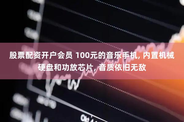 股票配资开户会员 100元的音乐手机, 内置机械硬盘和功放芯片, 音质依旧无敌