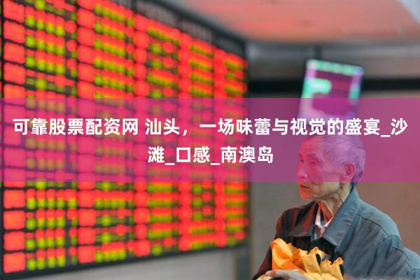 可靠股票配资网 汕头，一场味蕾与视觉的盛宴_沙滩_口感_南澳岛