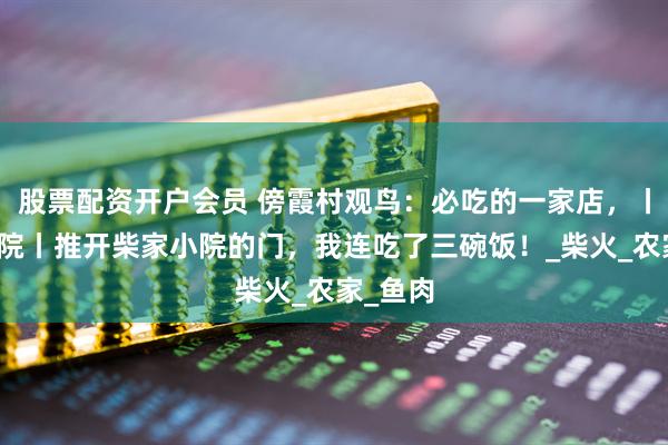 股票配资开户会员 傍霞村观鸟：必吃的一家店，丨柴家小院丨推开柴家小院的门，我连吃了三碗饭！_柴火_农家_鱼肉