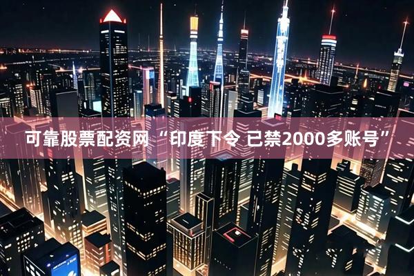 可靠股票配资网 “印度下令 已禁2000多账号”
