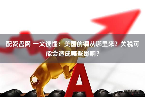 配资盘网 一文读懂：美国的铜从哪里来？关税可能会造成哪些影响？