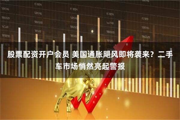 股票配资开户会员 美国通胀飓风即将袭来？二手车市场悄然亮起警报