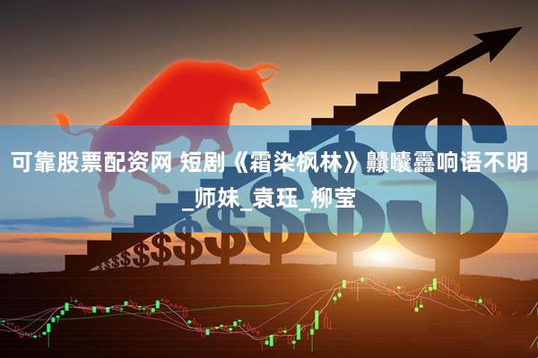 可靠股票配资网 短剧《霜染枫林》齉囔靐响语不明_师妹_袁珏_柳莹
