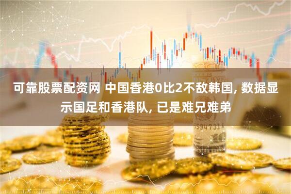 可靠股票配资网 中国香港0比2不敌韩国, 数据显示国足和香港队, 已是难兄难弟