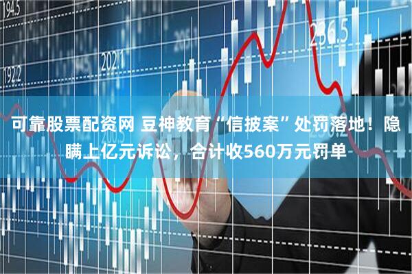 可靠股票配资网 豆神教育“信披案”处罚落地！隐瞒上亿元诉讼，合计收560万元罚单
