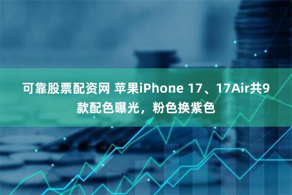 可靠股票配资网 苹果iPhone 17、17Air共9款配色曝光，粉色换紫色