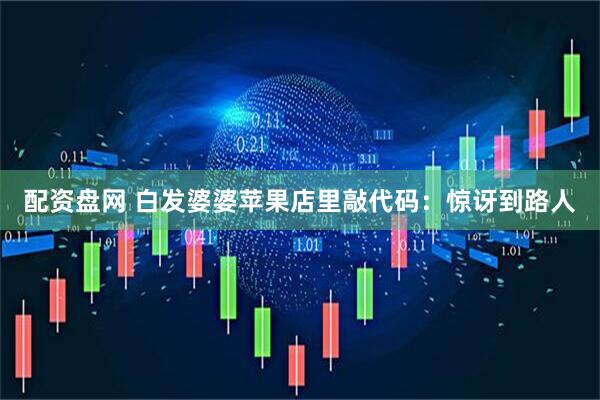 配资盘网 白发婆婆苹果店里敲代码：惊讶到路人