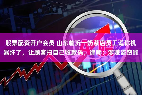 股票配资开户会员 山东临沂一奶茶店员工谎称机器坏了，让顾客扫自己收款码，律师：涉嫌盗窃罪