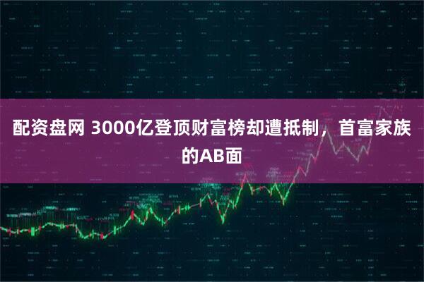 配资盘网 3000亿登顶财富榜却遭抵制，首富家族的AB面