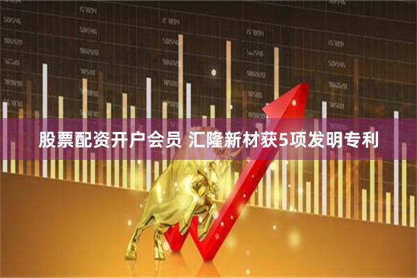 股票配资开户会员 汇隆新材获5项发明专利