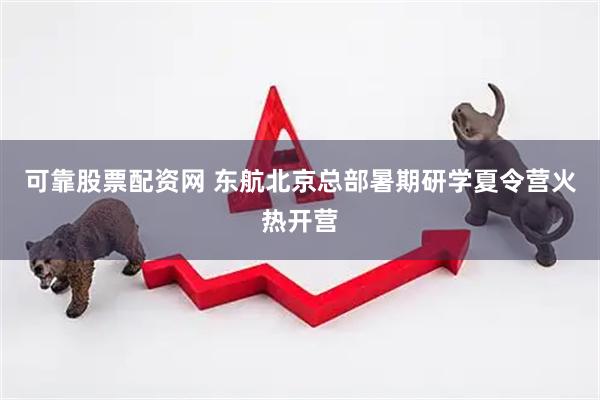 可靠股票配资网 东航北京总部暑期研学夏令营火热开营