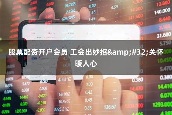 股票配资开户会员 工会出妙招&#32;关怀暖人心