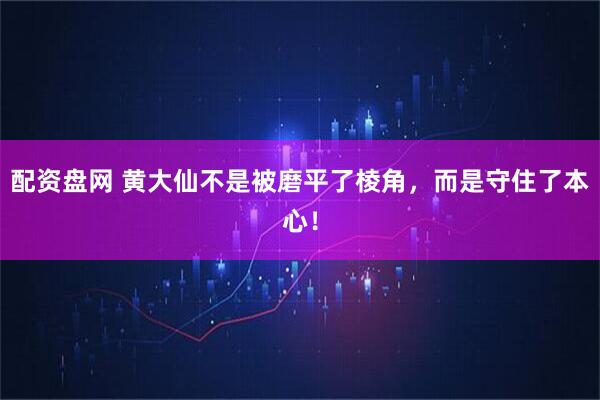 配资盘网 黄大仙不是被磨平了棱角，而是守住了本心！