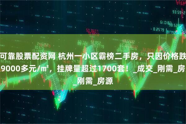 可靠股票配资网 杭州一小区霸榜二手房，只因价格跌至9000多元/㎡，挂牌量超过1700套！_成交_刚需_房源