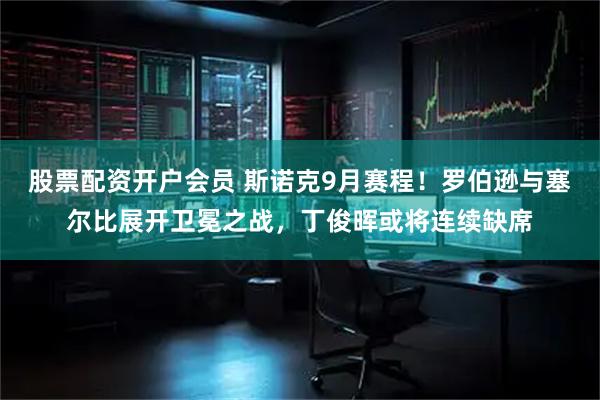 股票配资开户会员 斯诺克9月赛程！罗伯逊与塞尔比展开卫冕之战，丁俊晖或将连续缺席