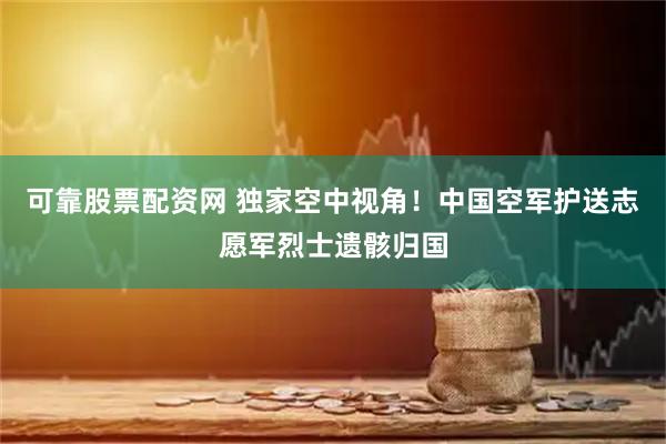 可靠股票配资网 独家空中视角！中国空军护送志愿军烈士遗骸归国