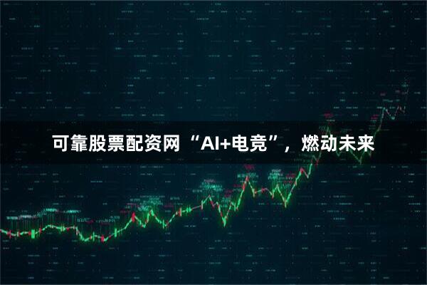 可靠股票配资网 “AI+电竞”，燃动未来