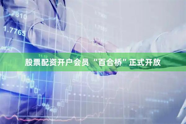 股票配资开户会员 “百合桥”正式开放