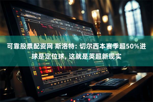 可靠股票配资网 斯洛特: 切尔西本赛季超50%进球是定位球, 这就是英超新现实