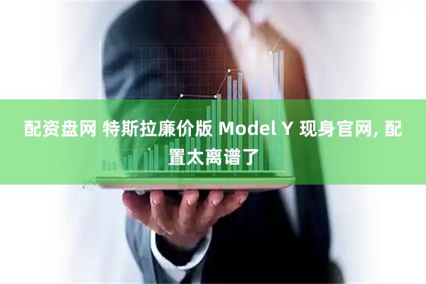 配资盘网 特斯拉廉价版 Model Y 现身官网, 配置太离谱了