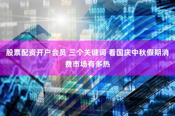 股票配资开户会员 三个关键词 看国庆中秋假期消费市场有多热