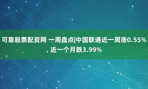 可靠股票配资网 一周盘点|中国联通近一周涨0.55%, 近一个月跌3.99%
