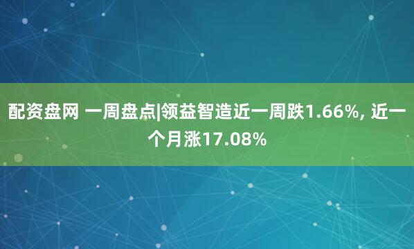 配资盘网 一周盘点|领益智造近一周跌1.66%, 近一个月涨17.08%